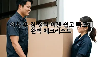 이사 후 짐 정리, 이젠 쉽고 빠르게! 완벽 체크리스트